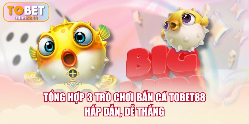 Tổng hợp 3 trò chơi Bắn Cá TOBET88 hấp dẫn, dễ thắng
